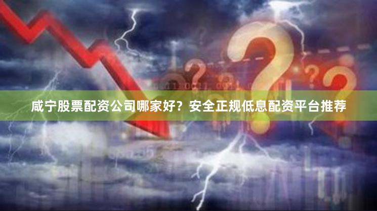 咸宁股票配资公司哪家好?安全正规低息配资平台推荐