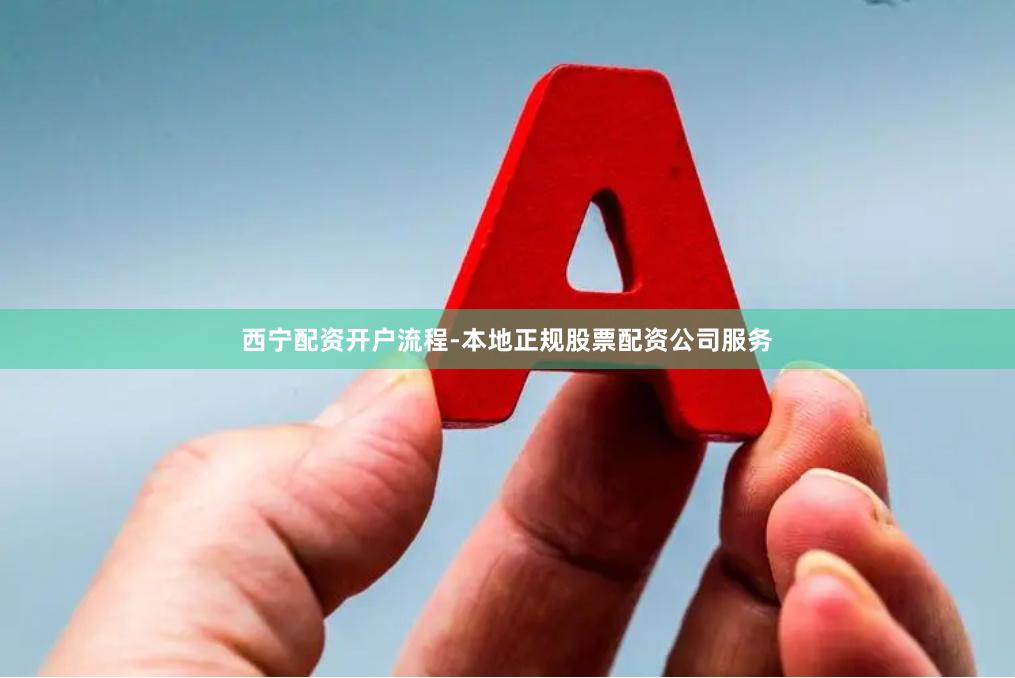 西宁配资开户流程-本地正规股票配资公司服务