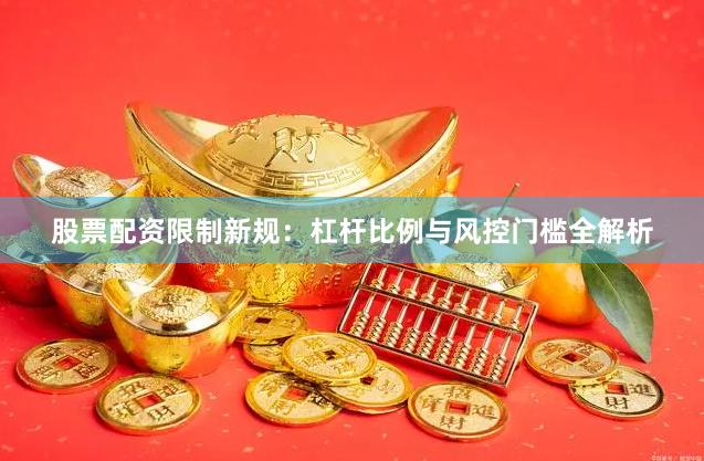 股票配资限制新规：杠杆比例与风控门槛全解析