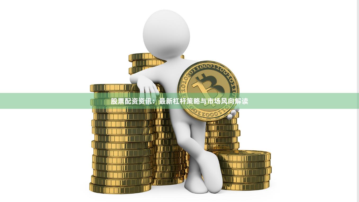 股票配资资讯：最新杠杆策略与市场风向解读