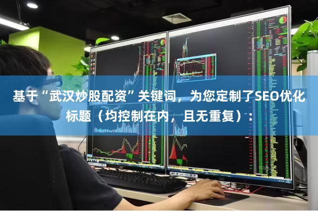 基于“武汉炒股配资”关键词，为您定制了SEO优化标题（均控制在内，且无重复）：