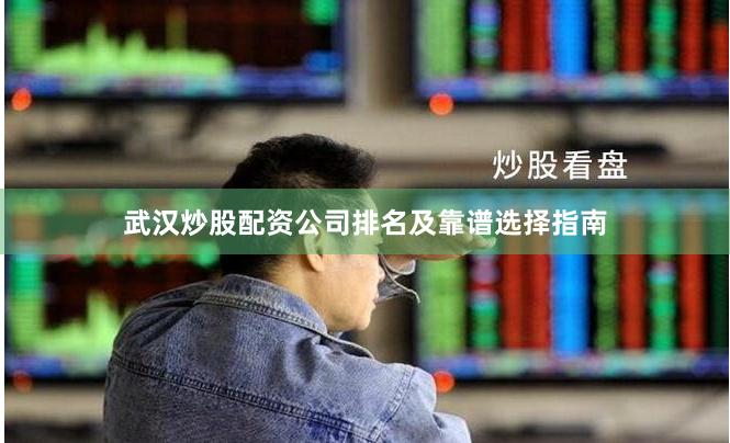 武汉炒股配资公司排名及靠谱选择指南