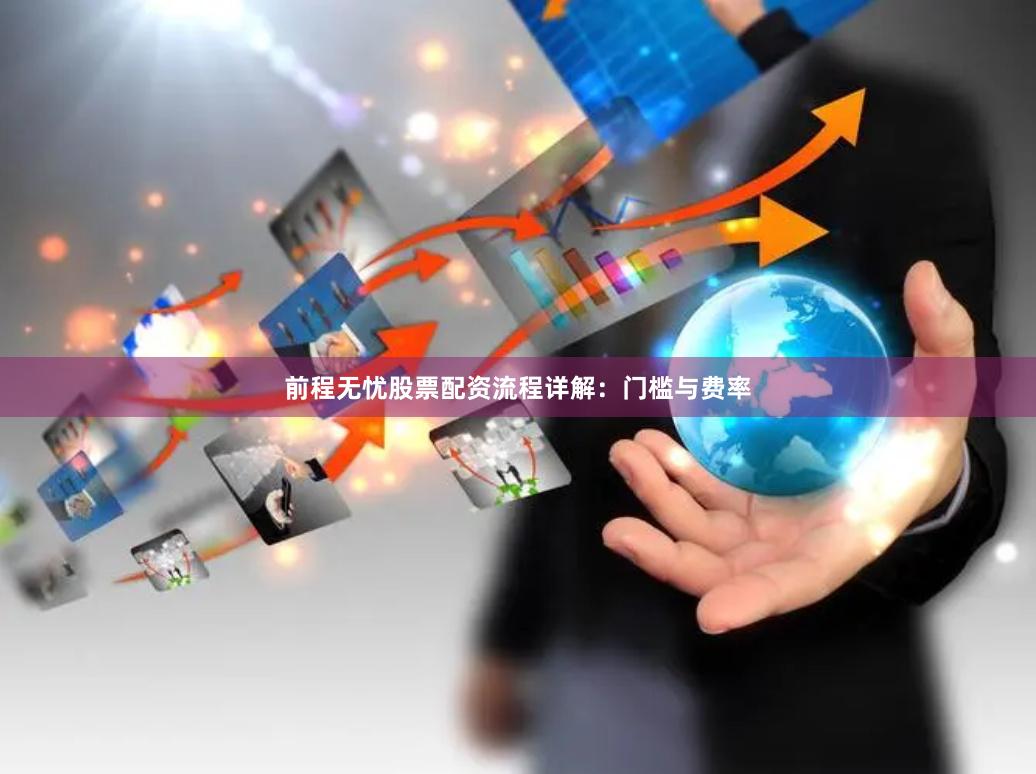 前程无忧股票配资流程详解：门槛与费率