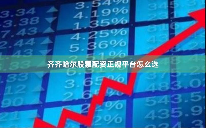 齐齐哈尔股票配资正规平台怎么选