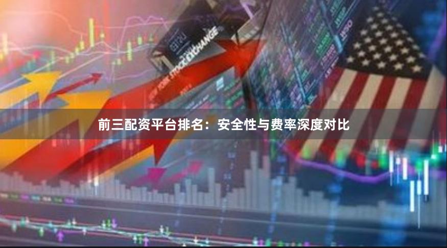 前三配资平台排名：安全性与费率深度对比
