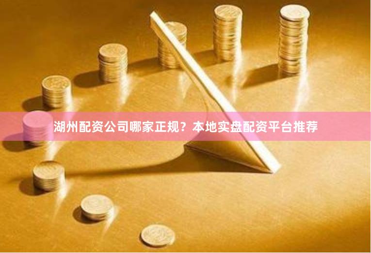 湖州配资公司哪家正规?本地实盘配资平台推荐