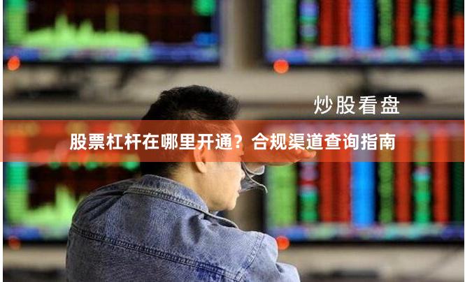 股票杠杆在哪里开通？合规渠道查询指南