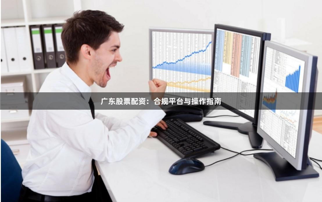 广东股票配资:合规平台与操作指南