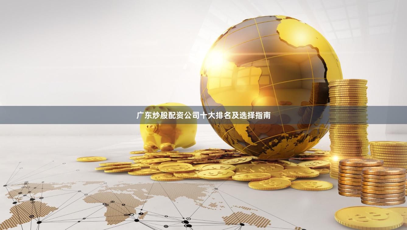 广东炒股配资公司十大排名及选择指南