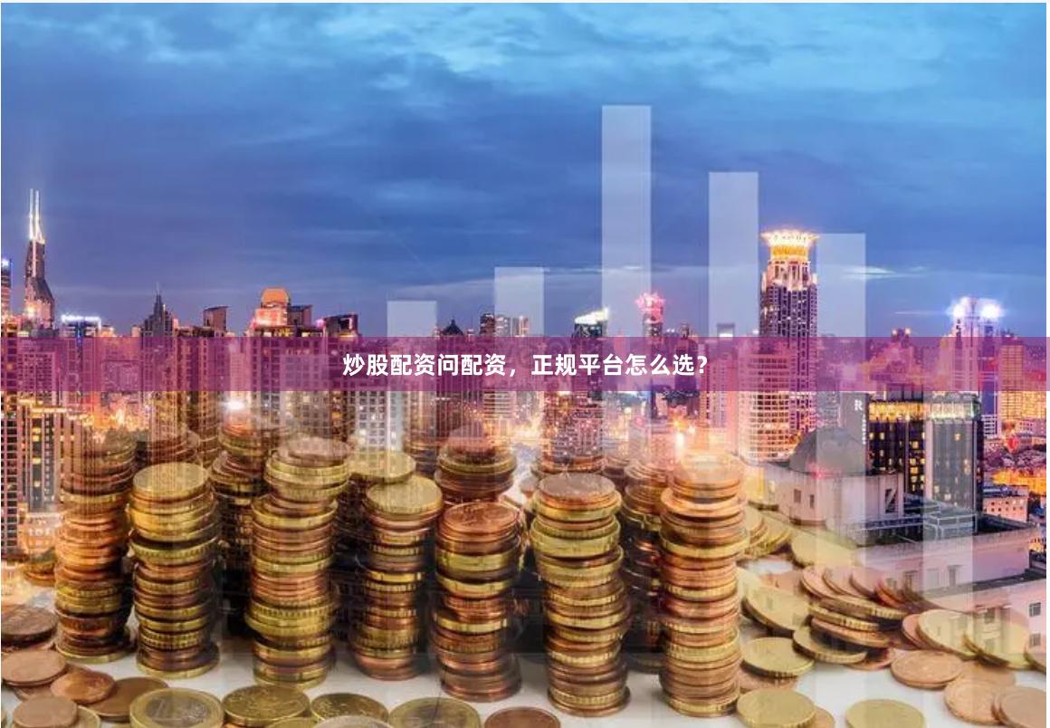 炒股配资问配资，正规平台怎么选？
